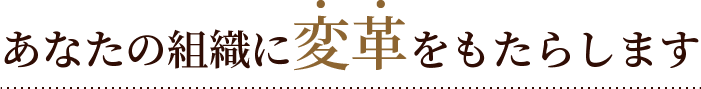 あなたの組織に変革をもたらします